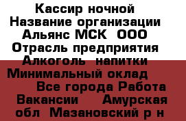 Кассир ночной › Название организации ­ Альянс-МСК, ООО › Отрасль предприятия ­ Алкоголь, напитки › Минимальный оклад ­ 25 000 - Все города Работа » Вакансии   . Амурская обл.,Мазановский р-н